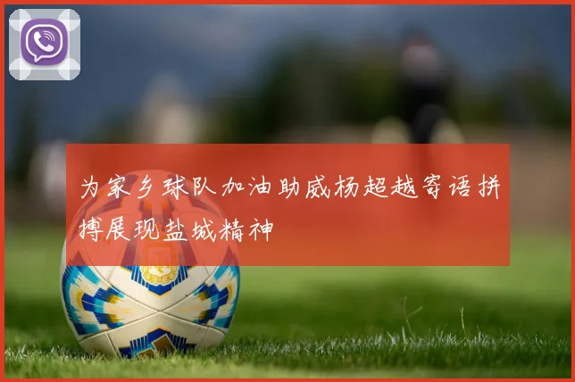 为家乡球队加油助威杨超越寄语拼搏展现盐城精神