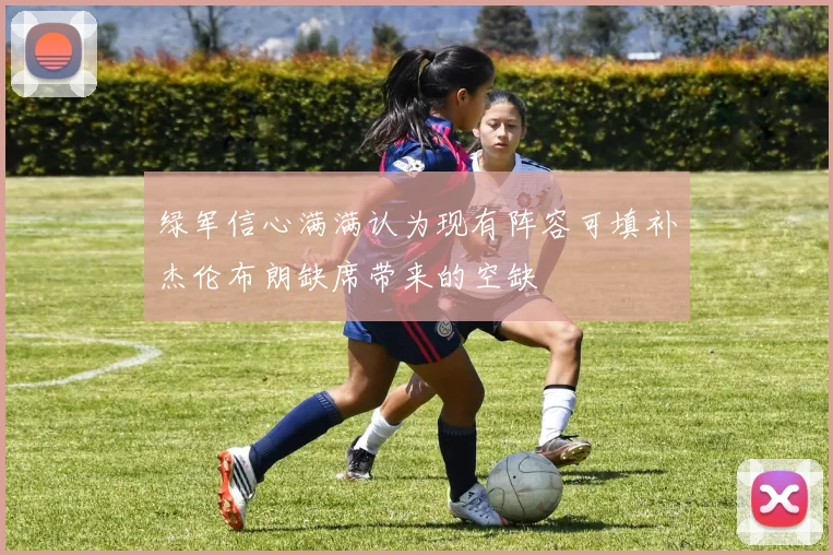 绿军信心满满认为现有阵容可填补杰伦布朗缺席带来的空缺