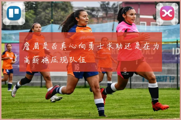 詹眉是否真心向勇士求助还是在为高薪施压现队伍